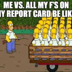 homero clones homer kirchner | ME VS. ALL MY F'S ON MY REPORT CARD BE LIKE: | image tagged in homero clones homer kirchner | made w/ Imgflip meme maker