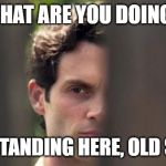 Joe Goldberg | "WHAT ARE YOU DOING?"; "JUST STANDING HERE, OLD SPORT." | image tagged in joe goldberg | made w/ Imgflip meme maker