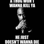 Tupac | A THUG WON'T WANNA KILL YA; HE JUST DOESN'T WANNA DIE | image tagged in tupac | made w/ Imgflip meme maker
