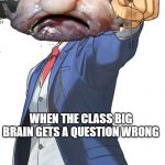 Blobfish Ace | WHEN THE CLASS BIG BRAIN GETS A QUESTION WRONG | image tagged in blobfish ace | made w/ Imgflip meme maker