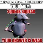 Squeak Squeak Your answer is weak | WHEN YOU PROVE A VALUABLE ARGUMENT; YOUR MOM:; SQUEAK SQUEAK; YOUR ANSWER IS WEAK | image tagged in squeak squeak your answer is weak | made w/ Imgflip meme maker