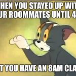 Sleepy Tom | WHEN YOU STAYED UP WITH YOUR ROOMMATES UNTIL 4AM; BUT YOU HAVE AN 8AM CLASS | image tagged in sleepy tom | made w/ Imgflip meme maker