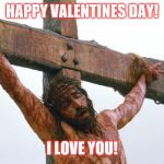 jesus crucified | HAPPY VALENTINES DAY! I LOVE YOU! | image tagged in jesus crucified | made w/ Imgflip meme maker