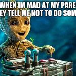 Baby Groot | ME WHEN IM MAD AT MY PARENTS AND THEY TELL ME NOT TO DO SOMETHING | image tagged in baby groot | made w/ Imgflip meme maker