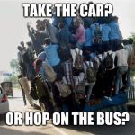 Decisions Decisions. | TAKE THE CAR? OR HOP ON THE BUS? | image tagged in indian overcrowded bus,public transport,uncomfortable,dangerous,madness,road safety | made w/ Imgflip meme maker