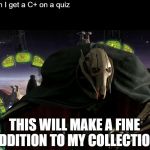 Grievous a fine addition to my collection | When I get a C+ on a quiz; THIS WILL MAKE A FINE ADDITION TO MY COLLECTION | image tagged in grievous a fine addition to my collection | made w/ Imgflip meme maker