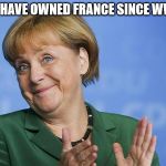 Angela Merkel | WE HAVE OWNED FRANCE SINCE WWII. | image tagged in angela merkel | made w/ Imgflip meme maker