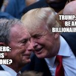Trump asking Bloomberg for a loan - smile | TRUMP: YOU WILL BE ANOTHER BILLIONAIRE PRESIDENT; BLOOMBERG: WHO IS THE 2ND ONE? | image tagged in trump asking bloomberg for a loan - smile | made w/ Imgflip meme maker