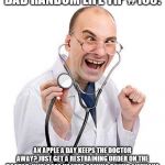 Doctor | BAD RANDOM LIFE TIP #165:; AN APPLE A DAY KEEPS THE DOCTOR AWAY? JUST GET A RESTRAINING ORDER ON THE DOCTOR. WHY DOES HE KEEP COMING ROUND ANYWAY? | image tagged in doctor | made w/ Imgflip meme maker