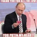 Putin Valentine | THANK YOU FOR ALL THE LOVE; YOU PUTIN MY HEART! | image tagged in putin valentine | made w/ Imgflip meme maker