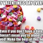 valentine conversation hearts | HAPPY VALENTINE'S DAY EVERYONE! Even if you don't have a date, it doesn't mean you're alone! You are loved! Make the best of this holiday! | image tagged in valentine conversation hearts | made w/ Imgflip meme maker