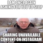 Bernie Sanders Asking For | I AM ONCE AGAIN ASKING FOR YOU TO STOP; SHARING UNAVAILABLE CONTENT ON INSTAGRAM | image tagged in bernie sanders asking for | made w/ Imgflip meme maker