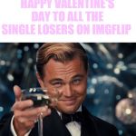 ( ˘ ³˘)♥ | HAPPY VALENTINE'S DAY TO ALL THE SINGLE LOSERS ON IMGFLIP | image tagged in happy valentine's day,just me myself and i,just a joke | made w/ Imgflip meme maker