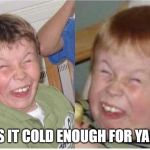 Sarcastic smile | IS IT COLD ENOUGH FOR YA? | image tagged in sarcastic smile | made w/ Imgflip meme maker