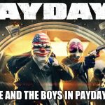 Payday 2 | ME AND THE BOYS IN PAYDAY 2 | image tagged in payday 2 | made w/ Imgflip meme maker