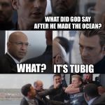 Captain America Elevator Fight Dad Joke | WHAT DID GOD SAY AFTER HE MADE THE OCEAN? WHAT? IT’S TUBIG | image tagged in captain america elevator fight dad joke | made w/ Imgflip meme maker