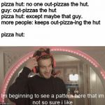 im beginning to see a pattern | pizza hut: no one out-pizzas the hut.
guy: out-pizzas the hut
pizza hut: except maybe that guy.
more people: keeps out-pizza-ing the hut
 
p | image tagged in im beginning to see a pattern | made w/ Imgflip meme maker