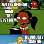 Homero, te llamare | I'M A MEME GOD; WEEB/BEGGAR; NAME THE BEST MEME; OBVIOUSLY UGANDA KNUCKLES; WEEB/BEGGAR | image tagged in homero te llamare | made w/ Imgflip meme maker