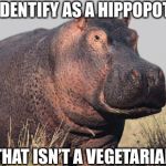 Hippo | I SELF IDENTIFY AS A HIPPOPOTAMUS; THAT ISN’T A VEGETARIAN | image tagged in hippo | made w/ Imgflip meme maker