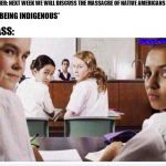 classroom | TEACHER: NEXT WEEK WE WILL DISCUSS THE MASSACRE OF NATIVE AMERICANS; *ME, BEING INDIGENOUS*; CLASS: | image tagged in classroom | made w/ Imgflip meme maker