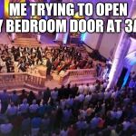 Aleppo orchestra concert Summer 2017 | ME TRYING TO OPEN MY BEDROOM DOOR AT 3AM | image tagged in aleppo orchestra concert summer 2017 | made w/ Imgflip meme maker