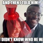 Megain describes her biggest hustle yet | AND THEN I TOLD HIM... ... I DIDN'T KNOW WHO HE WAS | image tagged in meghan markle,prince harry | made w/ Imgflip meme maker