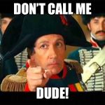 Napoleon Bonaparte | DON’T CALL ME; DUDE! | image tagged in napoleon bonaparte | made w/ Imgflip meme maker