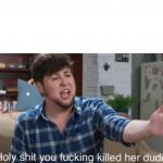Holy shit you fucking killed her dude