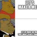 whinnie in tux | LET'S MAKE A MEME; LET US MAKE AN IMAGE THAT MANY PEOPLE FIND FUNNY | image tagged in whinnie in tux | made w/ Imgflip meme maker