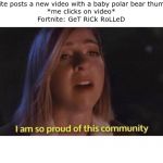 I'm so proud of this community | Fortnite posts a new video with a baby polar bear thumbnail
*me clicks on video*
Fortnite: GeT RiCk RoLLeD | image tagged in i'm so proud of this community | made w/ Imgflip meme maker