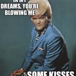 Pompadour From Hell | IN MY DREAMS, YOU’RE BLOWING ME; SOME KISSES | image tagged in pompadour from hell | made w/ Imgflip meme maker