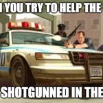 Gta cops logic | WHEN YOU TRY TO HELP THE COPS; GETS SHOTGUNNED IN THE FACE | image tagged in gta cops logic | made w/ Imgflip meme maker