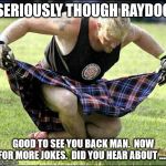 Bow | SERIOUSLY THOUGH RAYDOG; GOOD TO SEE YOU BACK MAN.  NOW FOR MORE JOKES.  DID YOU HEAR ABOUT ..... | image tagged in bow | made w/ Imgflip meme maker