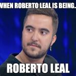 Be silent now | WHEN ROBERTO LEAL IS BEING... ROBERTO LEAL | image tagged in be silent now | made w/ Imgflip meme maker