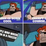 Nobody is born cool | PEOPLE WHO WHERE BORN IN A FREEZER | image tagged in nobody is born cool | made w/ Imgflip meme maker