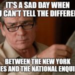 Skeptical Tommy Le Jones | IT'S A SAD DAY WHEN YOU CAN'T TELL THE DIFFERENCE; BETWEEN THE NEW YORK TIMES AND THE NATIONAL ENQUIRER | image tagged in skeptical tommy le jones | made w/ Imgflip meme maker