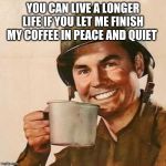 Solid plan | YOU CAN LIVE A LONGER LIFE IF YOU LET ME FINISH MY COFFEE IN PEACE AND QUIET | image tagged in coffee soldier,solid plan,live a long life,tolerance starts with a cup,now i can start my day without violence | made w/ Imgflip meme maker