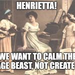 Victorian recital | HENRIETTA! WE WANT TO CALM THE SAVAGE BEAST, NOT CREATE ONE! | image tagged in victorian recital | made w/ Imgflip meme maker