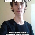 Incel problems | WHY DONT WOMEN WANT TO DATE ME? I'M A INCEL LOSER WHO LIVES ONLINE WITH NO JOB AND SPENDS ALL MY BENEFIT MONEY ON GAMES AND ANIME MERCHANDISE. DID I MENTION I STAY UP LATE EITHER GAMING OR WATCHING ANIME AND SLEEP UNTIL NOON. OH WHY DO WOMEN REJECT ME? | image tagged in ugly gamer boy,memes,incel,gamer | made w/ Imgflip meme maker