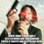 Triggered John Wick | WHEN I MAKE A MEME AND IT GETS 50 VIEWS AND THEN SOMEONE COPIES IT EXACTLY AND GETS 40,000 VIEWS | image tagged in triggered john wick | made w/ Imgflip meme maker
