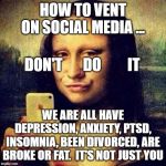 Social Media Complaint | HOW TO VENT ON SOCIAL MEDIA ... DON'T       DO         IT; WE ARE ALL HAVE DEPRESSION, ANXIETY, PTSD, INSOMNIA, BEEN DIVORCED, ARE BROKE OR FAT.  IT'S NOT JUST YOU | image tagged in social media mona,depression,anxiety,ptsd,divorce,fat | made w/ Imgflip meme maker