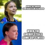 Legalize it! | WHEN THE SHERIFF CONFISCATES METH/HEROIN; OBX CRYBABIES/SAFE SPACES; WHEN THE SHERIFF STEALS SOME GUY'S WEED | image tagged in happy angry greta,doritos | made w/ Imgflip meme maker