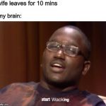 Wack | wife leaves for 10 mins; my brain:; start; ing | image tagged in wack | made w/ Imgflip meme maker