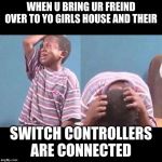 cryingboy | WHEN U BRING UR FREIND OVER TO YO GIRLS HOUSE AND THEIR; SWITCH CONTROLLERS ARE CONNECTED | image tagged in cryingboy | made w/ Imgflip meme maker