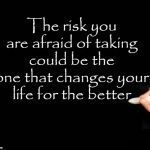 Change of Life Risk | The risk you are afraid of taking could be the one that changes your life for the better | image tagged in change of life risk | made w/ Imgflip meme maker