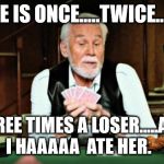 Kenny Rogers playing cards | SHE IS ONCE.....TWICE........ THREE TIMES A LOSER.....AND I HAAAAA  ATE HER. | image tagged in kenny rogers playing cards | made w/ Imgflip meme maker