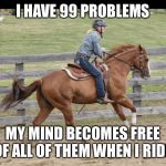 Freedom | I HAVE 99 PROBLEMS; MY MIND BECOMES FREE OF ALL OF THEM WHEN I RIDE | image tagged in freedom | made w/ Imgflip meme maker