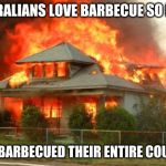 Australia last year | AUSTRALIANS LOVE BARBECUE SO MUCH; THEY BARBECUED THEIR ENTIRE COUNTRY | image tagged in burnin' house,australia,barbecue | made w/ Imgflip meme maker