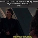 Nervous Chuckle | Me: has shirt that says "the pirates stole my homework"
My new school: UNIFORMS
Me: | image tagged in nervous chuckle | made w/ Imgflip meme maker