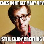 Woody Allen | MY MEMES DONT GET MANY UPVOTES; BUT I STILL ENJOY CREATING THEM | image tagged in woody allen | made w/ Imgflip meme maker
